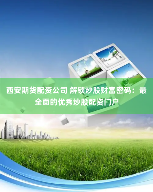 西安期货配资公司 解锁炒股财富密码：最全面的优秀炒股配资门户