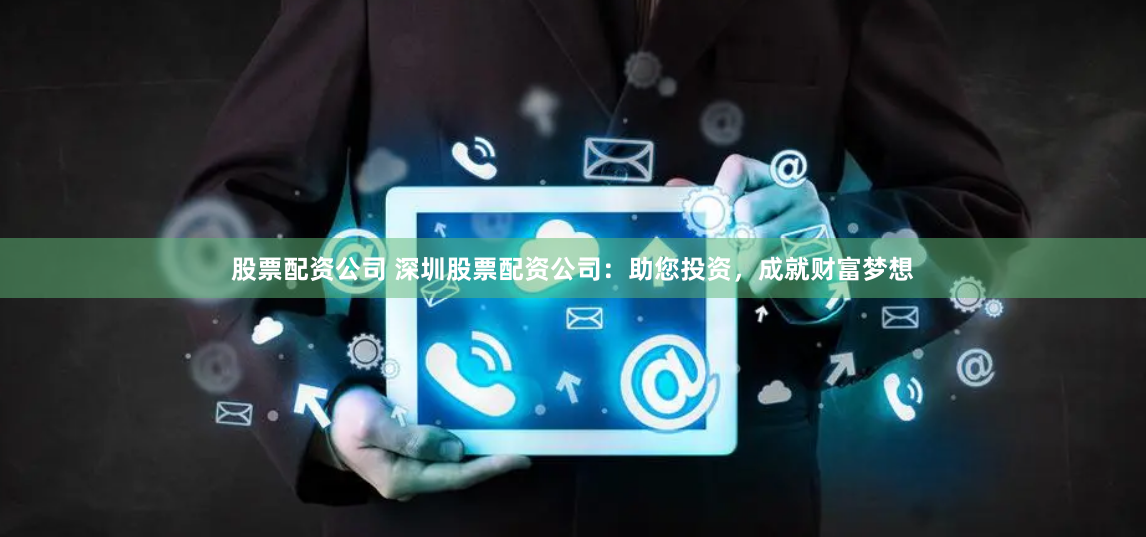 股票配资公司 深圳股票配资公司：助您投资，成就财富梦想