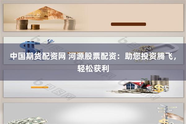 中国期货配资网 河源股票配资：助您投资腾飞，轻松获利