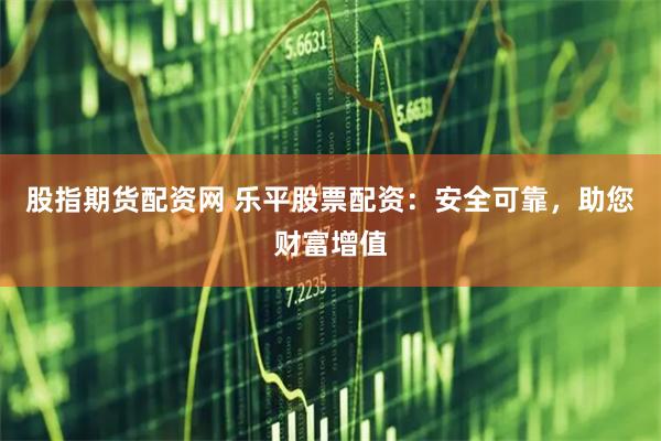 股指期货配资网 乐平股票配资：安全可靠，助您财富增值