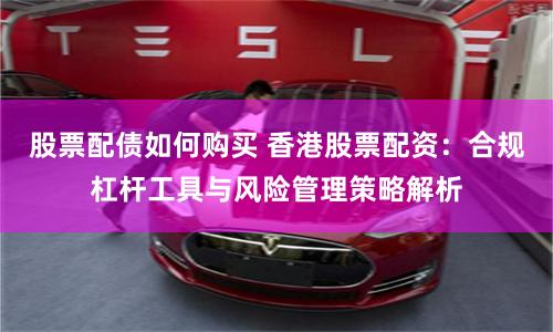 股票配债如何购买 香港股票配资：合规杠杆工具与风险管理策略解析